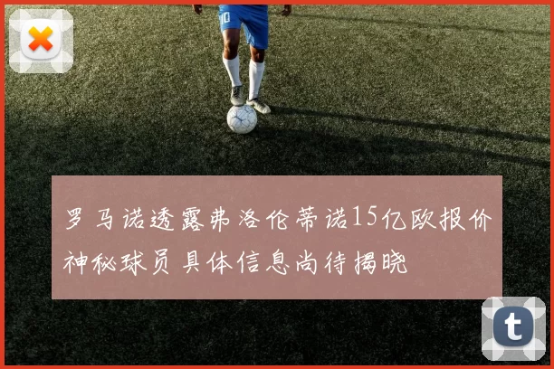罗马诺透露弗洛伦蒂诺15亿欧报价神秘球员具体信息尚待揭晓